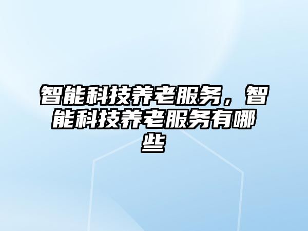 智能科技養(yǎng)老服務(wù)，智能科技養(yǎng)老服務(wù)有哪些