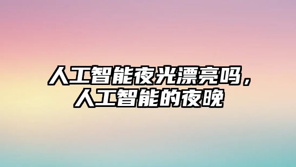 人工智能夜光漂亮嗎，人工智能的夜晚