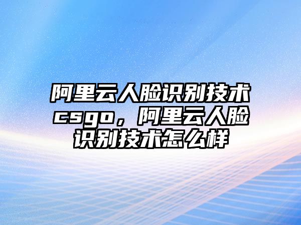 阿里云人臉識(shí)別技術(shù)csgo，阿里云人臉識(shí)別技術(shù)怎么樣