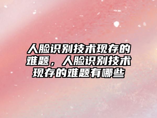人臉識(shí)別技術(shù)現(xiàn)存的難題，人臉識(shí)別技術(shù)現(xiàn)存的難題有哪些