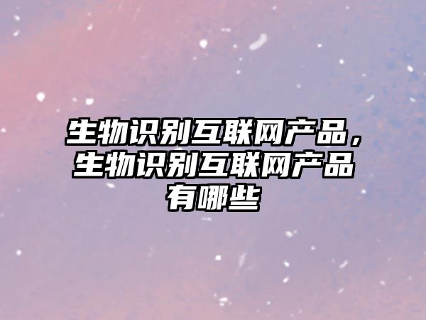 生物識(shí)別互聯(lián)網(wǎng)產(chǎn)品，生物識(shí)別互聯(lián)網(wǎng)產(chǎn)品有哪些