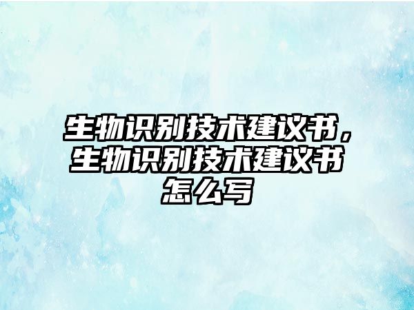 生物識(shí)別技術(shù)建議書(shū)，生物識(shí)別技術(shù)建議書(shū)怎么寫(xiě)