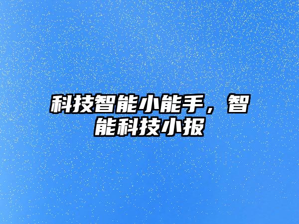 科技智能小能手，智能科技小報(bào)