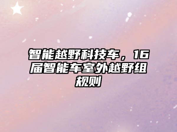 智能越野科技車(chē)，16屆智能車(chē)室外越野組規(guī)則