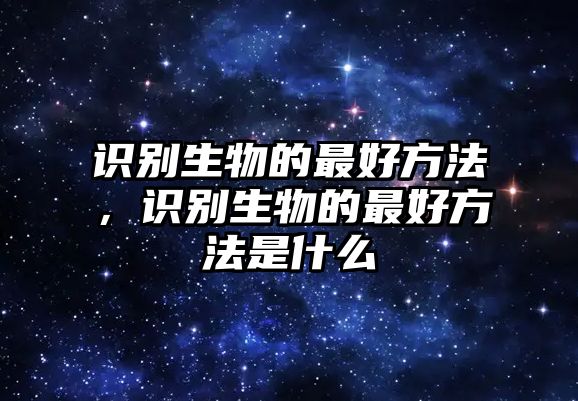 識(shí)別生物的最好方法，識(shí)別生物的最好方法是什么