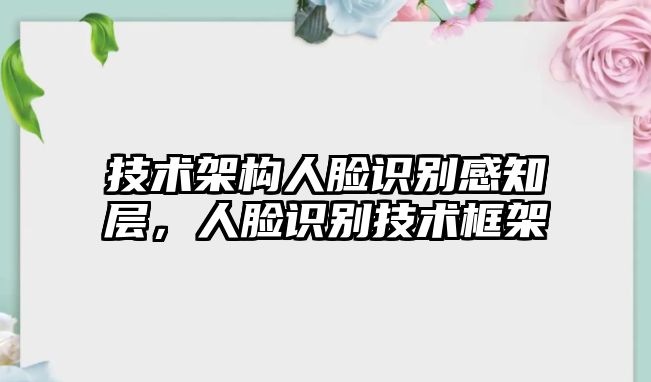 技術(shù)架構(gòu)人臉識(shí)別感知層，人臉識(shí)別技術(shù)框架